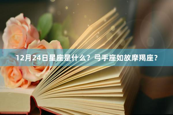 12月24日星座是什么？弓手座如故摩羯座？