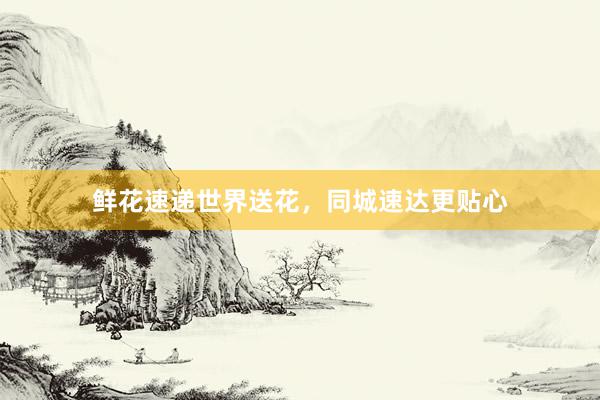鲜花速递世界送花，同城速达更贴心