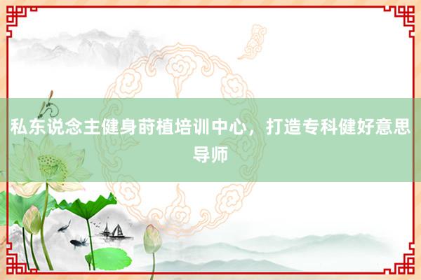 私东说念主健身莳植培训中心，打造专科健好意思导师